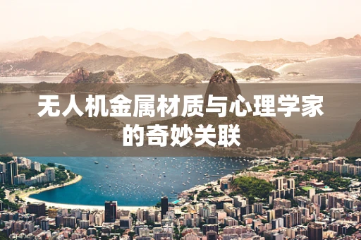 无人机金属材质与心理学家的奇妙关联