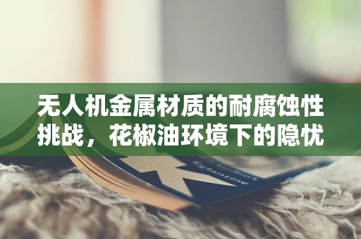 无人机金属材质的耐腐蚀性挑战，花椒油环境下的隐忧