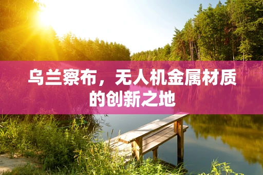 乌兰察布，无人机金属材质的创新之地