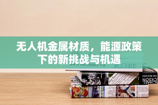 无人机金属材质，能源政策下的新挑战与机遇