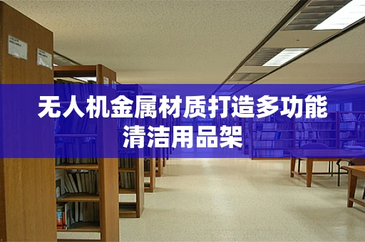 无人机金属材质打造多功能清洁用品架