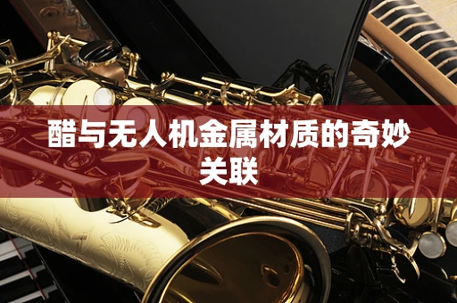 醋与无人机金属材质的奇妙关联