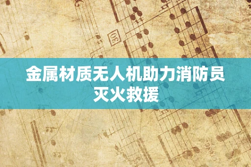 金属材质无人机助力消防员灭火救援