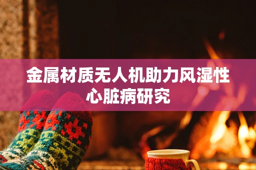 金属材质无人机助力风湿性心脏病研究