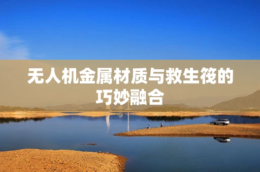 无人机金属材质与救生筏的巧妙融合