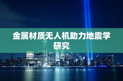 金属材质无人机助力地震学研究