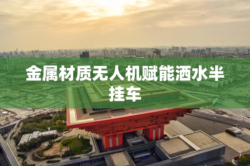 金属材质无人机赋能洒水半挂车