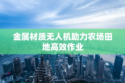 金属材质无人机助力农场田地高效作业