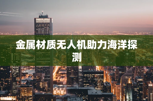 金属材质无人机助力海洋探测