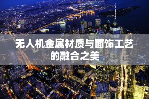无人机金属材质与面饰工艺的融合之美