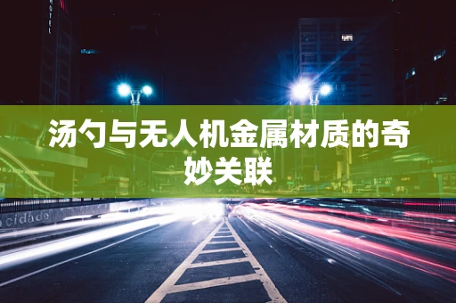 汤勺与无人机金属材质的奇妙关联