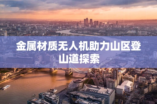 金属材质无人机助力山区登山道探索