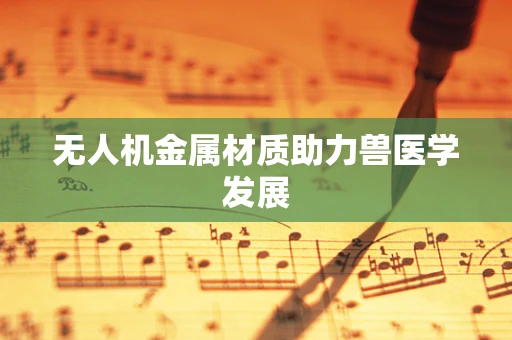 无人机金属材质助力兽医学发展