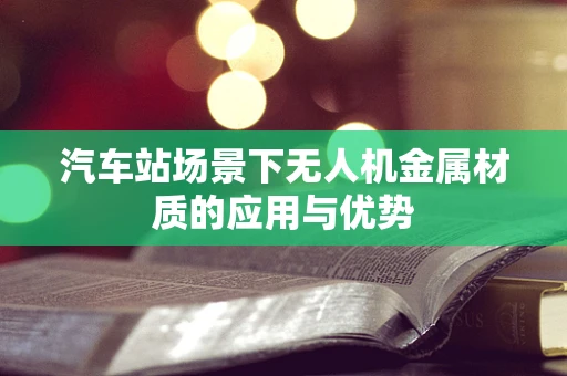 汽车站场景下无人机金属材质的应用与优势