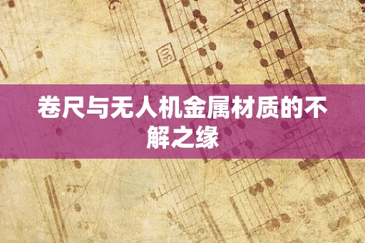 卷尺与无人机金属材质的不解之缘