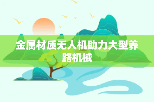 金属材质无人机助力大型养路机械
