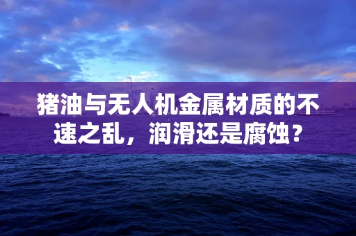 猪油与无人机金属材质的不速之乱，润滑还是腐蚀？