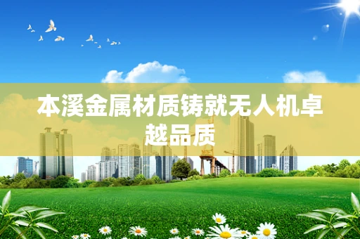 本溪金属材质铸就无人机卓越品质