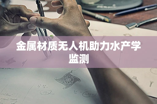 金属材质无人机助力水产学监测