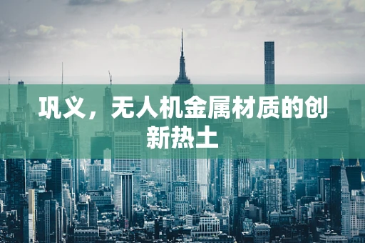 巩义，无人机金属材质的创新热土