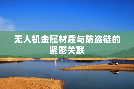 无人机金属材质与防盗链的紧密关联