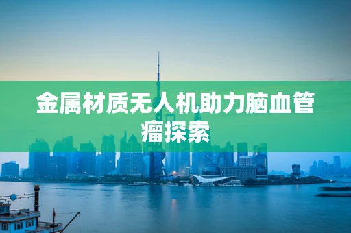 金属材质无人机助力脑血管瘤探索