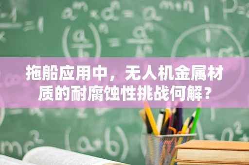 拖船应用中，无人机金属材质的耐腐蚀性挑战何解？