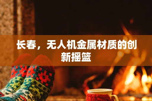 长春，无人机金属材质的创新摇篮