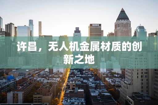 许昌，无人机金属材质的创新之地