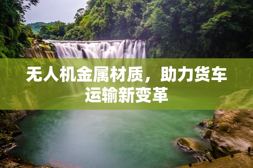 无人机金属材质，助力货车运输新变革