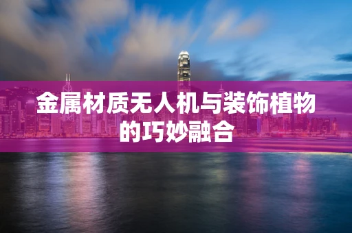 金属材质无人机与装饰植物的巧妙融合