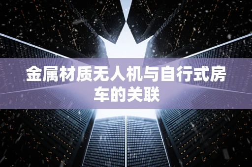 金属材质无人机与自行式房车的关联