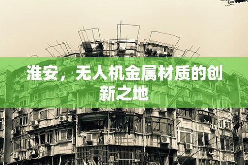 淮安，无人机金属材质的创新之地