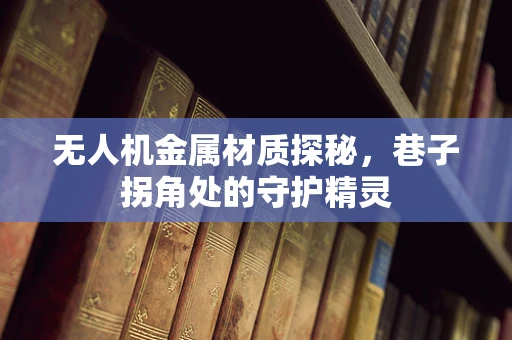 无人机金属材质探秘，巷子拐角处的守护精灵