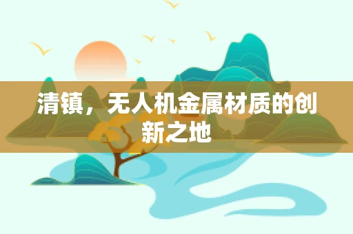 清镇，无人机金属材质的创新之地
