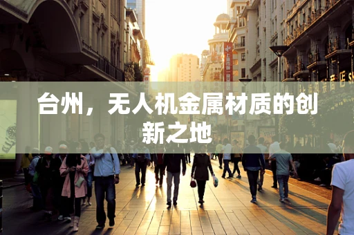 台州，无人机金属材质的创新之地