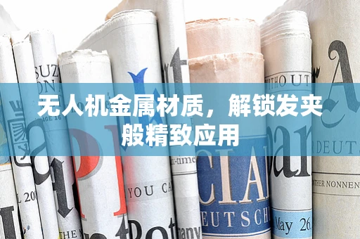 无人机金属材质，解锁发夹般精致应用