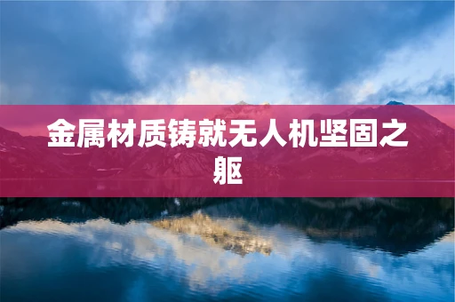 金属材质铸就无人机坚固之躯