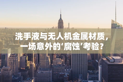 洗手液与无人机金属材质，一场意外的‘腐蚀’考验？