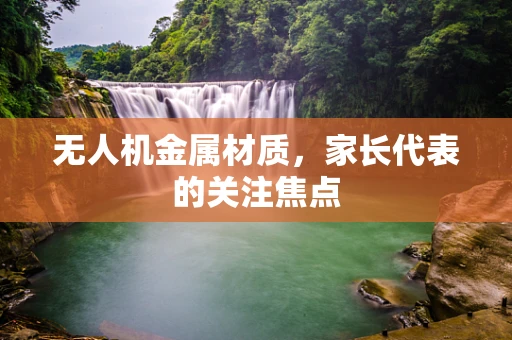 无人机金属材质，家长代表的关注焦点