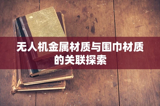 无人机金属材质与围巾材质的关联探索