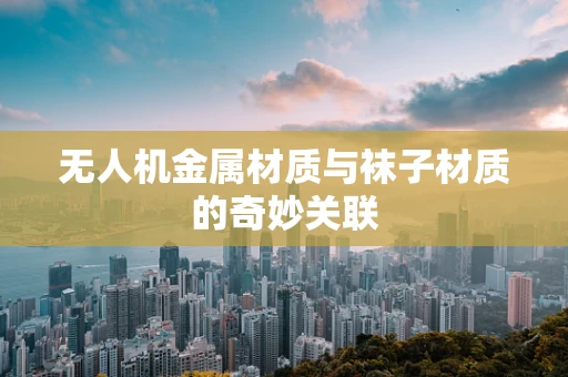 无人机金属材质与袜子材质的奇妙关联
