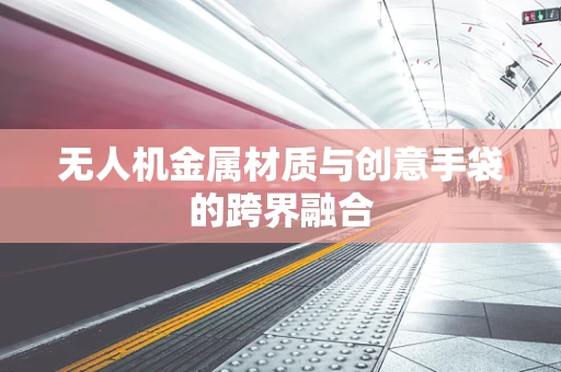无人机金属材质与创意手袋的跨界融合