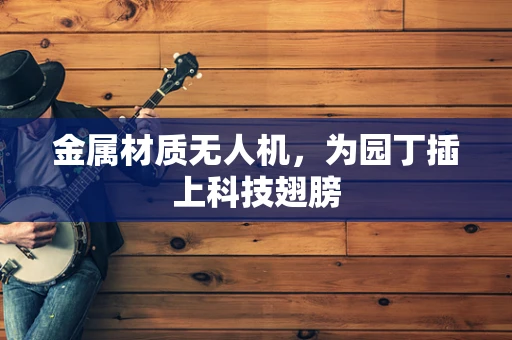 金属材质无人机，为园丁插上科技翅膀