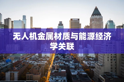 无人机金属材质与能源经济学关联