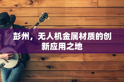 彭州，无人机金属材质的创新应用之地