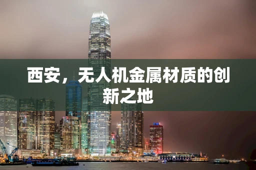 西安，无人机金属材质的创新之地