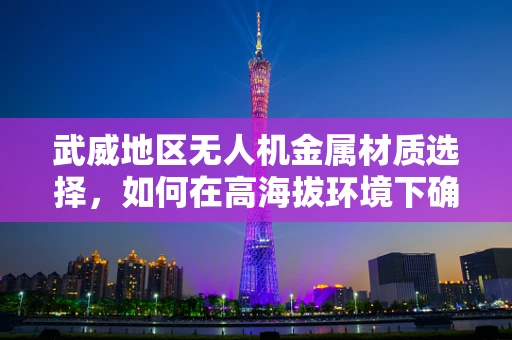 武威地区无人机金属材质选择，如何在高海拔环境下确保耐用性？