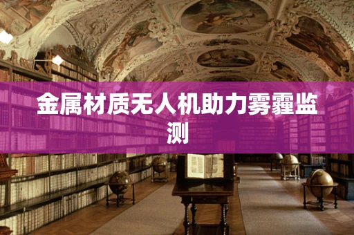 金属材质无人机助力雾霾监测