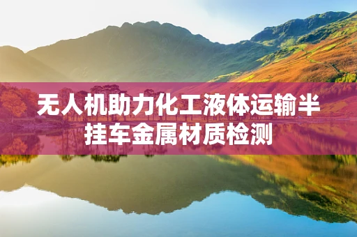 无人机助力化工液体运输半挂车金属材质检测